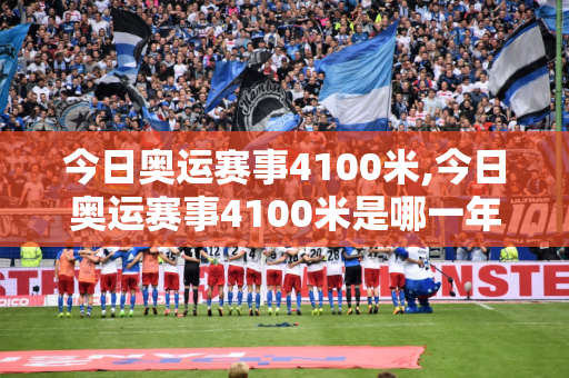 今日奥运赛事4100米,今日奥运赛事4100米是哪一年