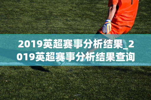 2019英超赛事分析结果_2019英超赛事分析结果查询