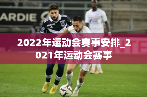 2022年运动会赛事安排_2021年运动会赛事