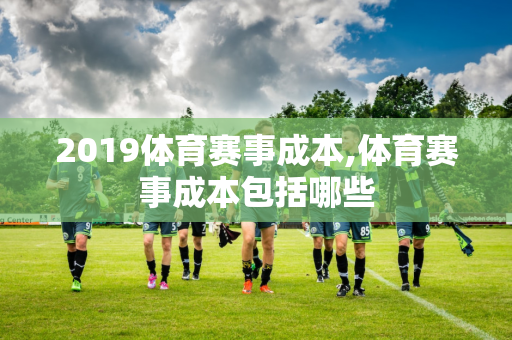 2019体育赛事成本,体育赛事成本包括哪些