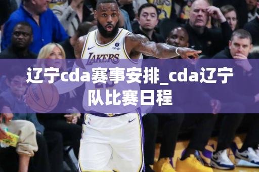 辽宁cda赛事安排_cda辽宁队比赛日程