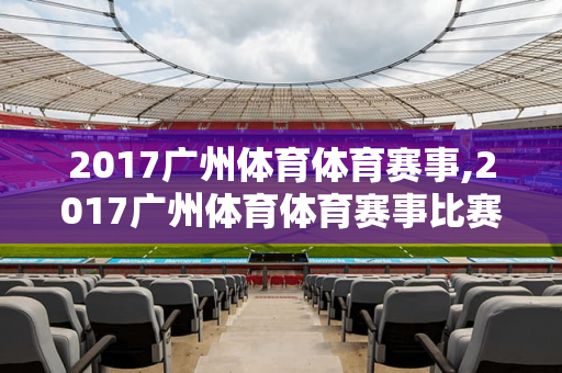 2017广州体育体育赛事,2017广州体育体育赛事比赛