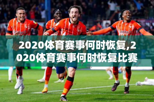 2020体育赛事何时恢复,2020体育赛事何时恢复比赛