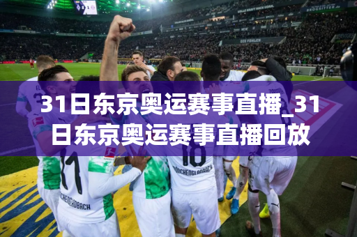 31日东京奥运赛事直播_31日东京奥运赛事直播回放