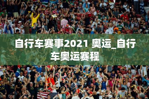 自行车赛事2021 奥运_自行车奥运赛程