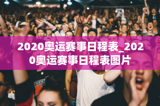 2020奥运赛事日程表_2020奥运赛事日程表图片