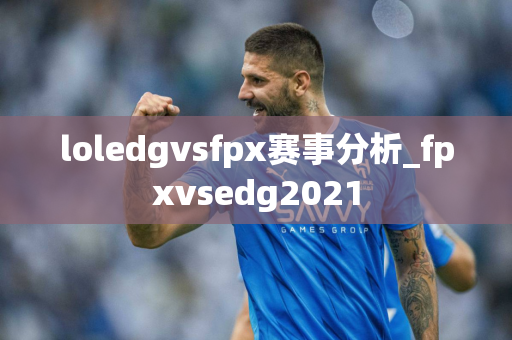 loledgvsfpx赛事分析_fpxvsedg2021