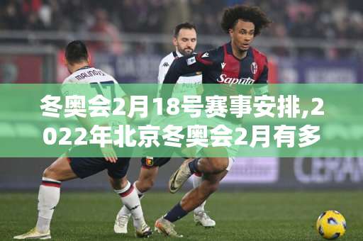 冬奥会2月18号赛事安排,2022年北京冬奥会2月有多少天