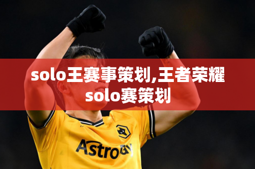 solo王赛事策划,王者荣耀solo赛策划