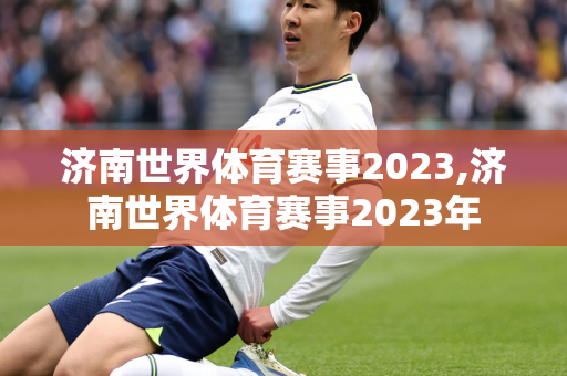 济南世界体育赛事2023,济南世界体育赛事2023年