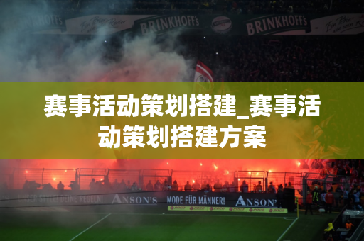 赛事活动策划搭建_赛事活动策划搭建方案