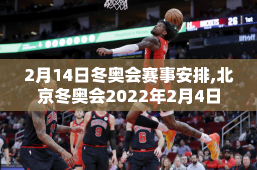 2月14日冬奥会赛事安排,北京冬奥会2022年2月4日