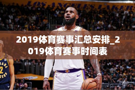 2019体育赛事汇总安排_2019体育赛事时间表