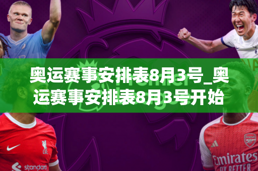 奥运赛事安排表8月3号_奥运赛事安排表8月3号开始