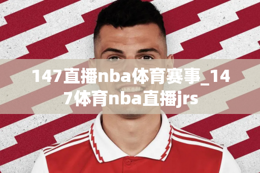 147直播nba体育赛事_147体育nba直播jrs