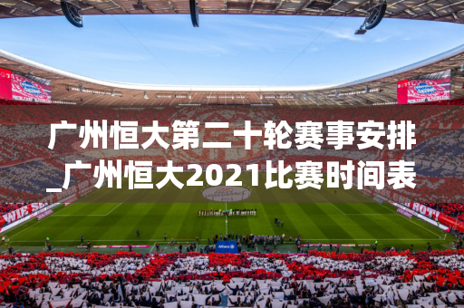 广州恒大第二十轮赛事安排_广州恒大2021比赛时间表