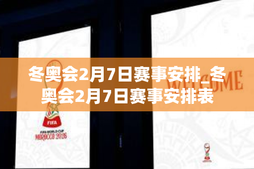 冬奥会2月7日赛事安排_冬奥会2月7日赛事安排表