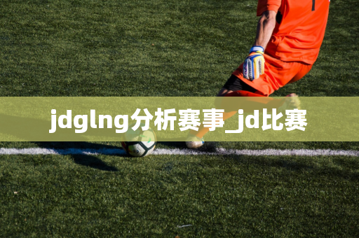 jdglng分析赛事_jd比赛