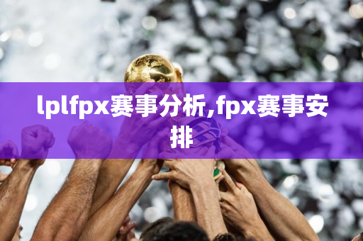 lplfpx赛事分析,fpx赛事安排