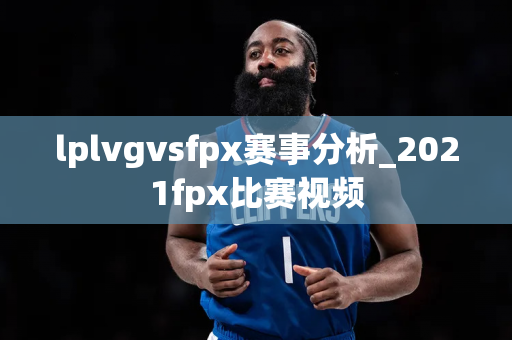 lplvgvsfpx赛事分析_2021fpx比赛视频